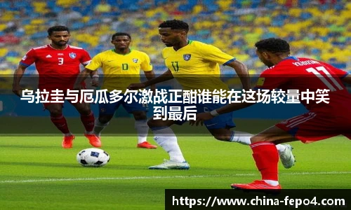 LETOU国际米兰乌拉圭与厄瓜多尔激战正酣谁能在这场较量中笑到最后