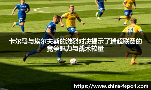 LETOU国际米兰卡尔马与埃尔夫斯的激烈对决揭示了瑞超联赛的竞争魅力与战术较量