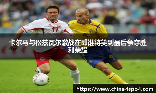 LETOU国际米兰卡尔马与松兹瓦尔激战在即谁将笑到最后争夺胜利荣耀