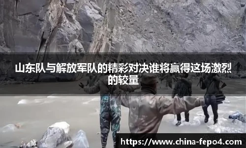 山东队与解放军队的精彩对决谁将赢得这场激烈的较量