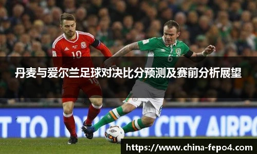 丹麦与爱尔兰足球对决比分预测及赛前分析展望