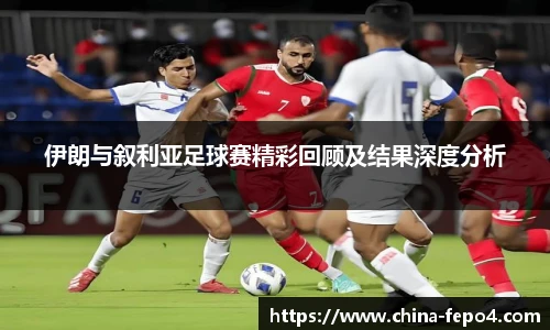 伊朗与叙利亚足球赛精彩回顾及结果深度分析
