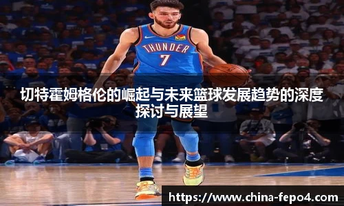 切特霍姆格伦的崛起与未来篮球发展趋势的深度探讨与展望