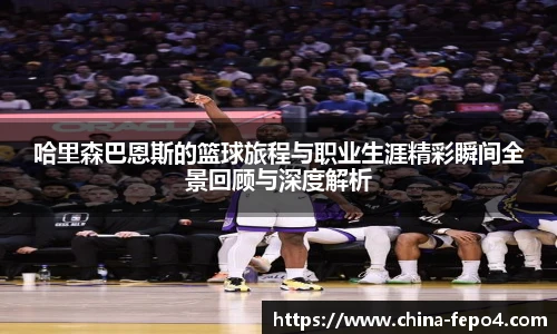 哈里森巴恩斯的篮球旅程与职业生涯精彩瞬间全景回顾与深度解析