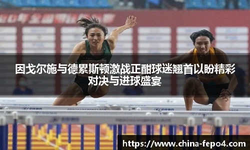 因戈尔施与德累斯顿激战正酣球迷翘首以盼精彩对决与进球盛宴
