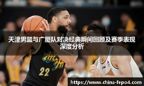 天津男篮与广厦队对决经典瞬间回顾及赛季表现深度分析